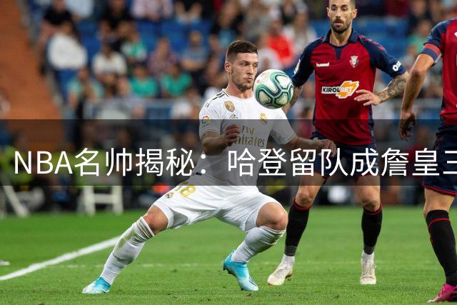 NBA名帅揭秘：哈登留队成詹皇三度回归骑士最大阻碍